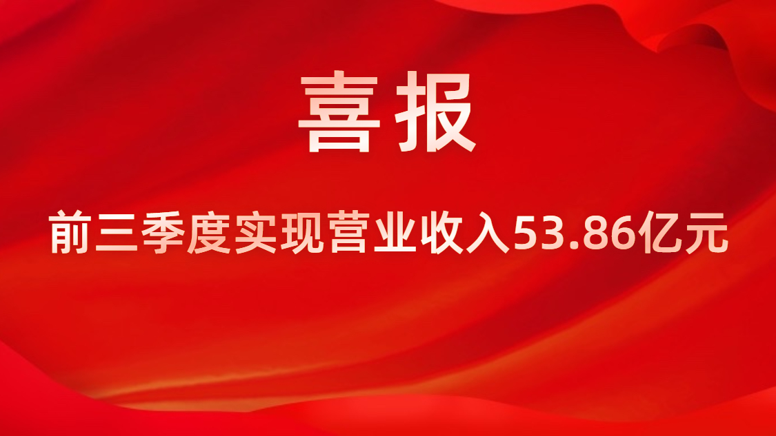 喜报！公司前三季度实现营业收入53.86亿元，同比上升42%